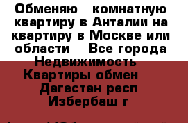 Обменяю 3 комнатную квартиру в Анталии на квартиру в Москве или области  - Все города Недвижимость » Квартиры обмен   . Дагестан респ.,Избербаш г.